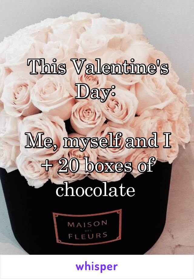 This Valentine's Day: 

Me, myself and I + 20 boxes of chocolate 
