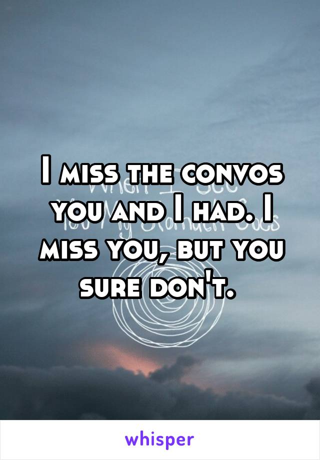 I miss the convos you and I had. I miss you, but you sure don't. 