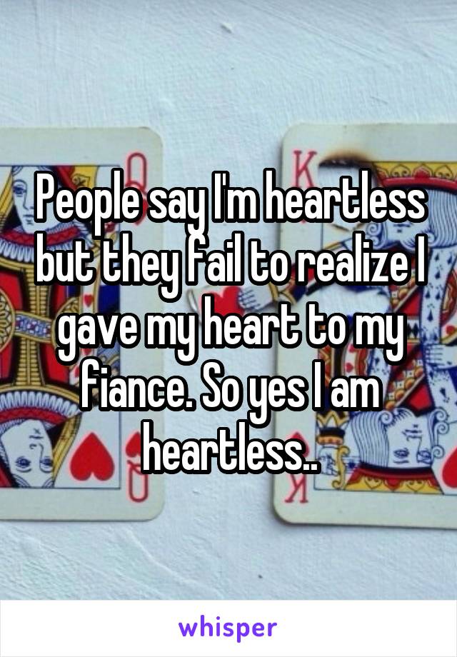 People say I'm heartless but they fail to realize I gave my heart to my fiance. So yes I am heartless..