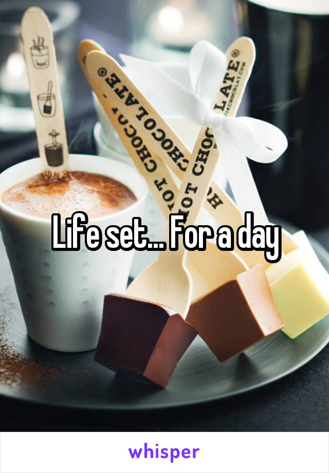 Life set... For a day