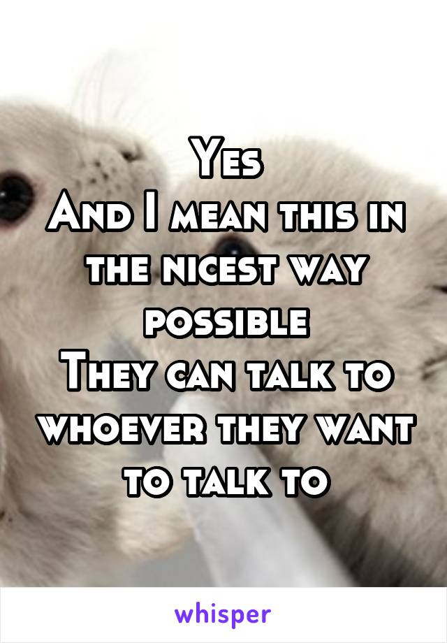 Yes
And I mean this in the nicest way possible
They can talk to whoever they want to talk to