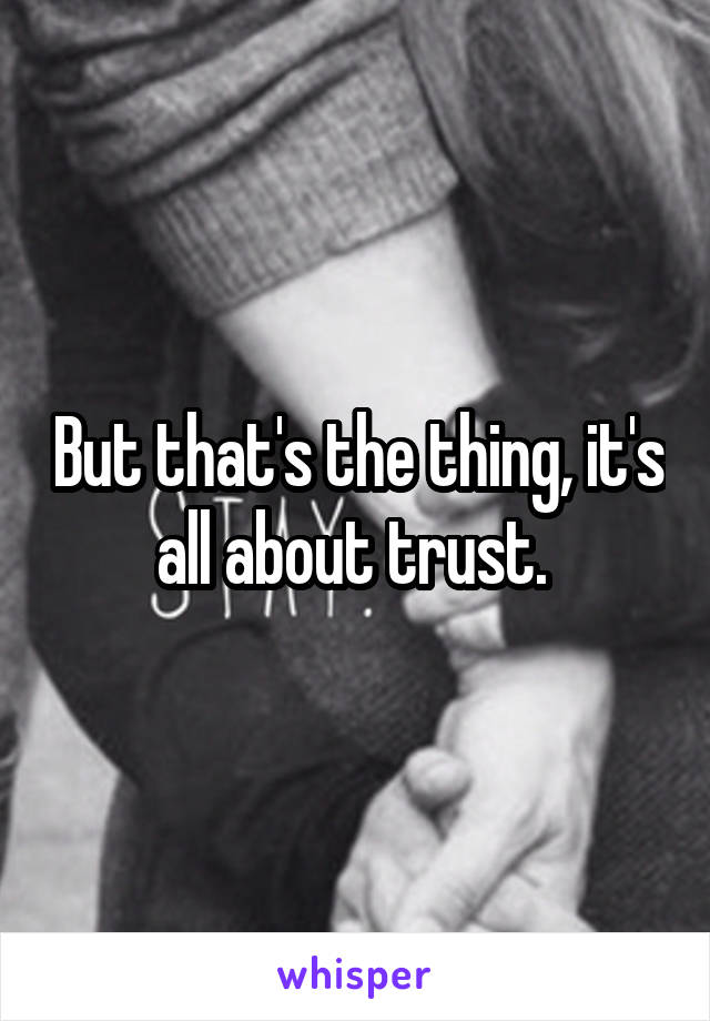 But that's the thing, it's all about trust. 
