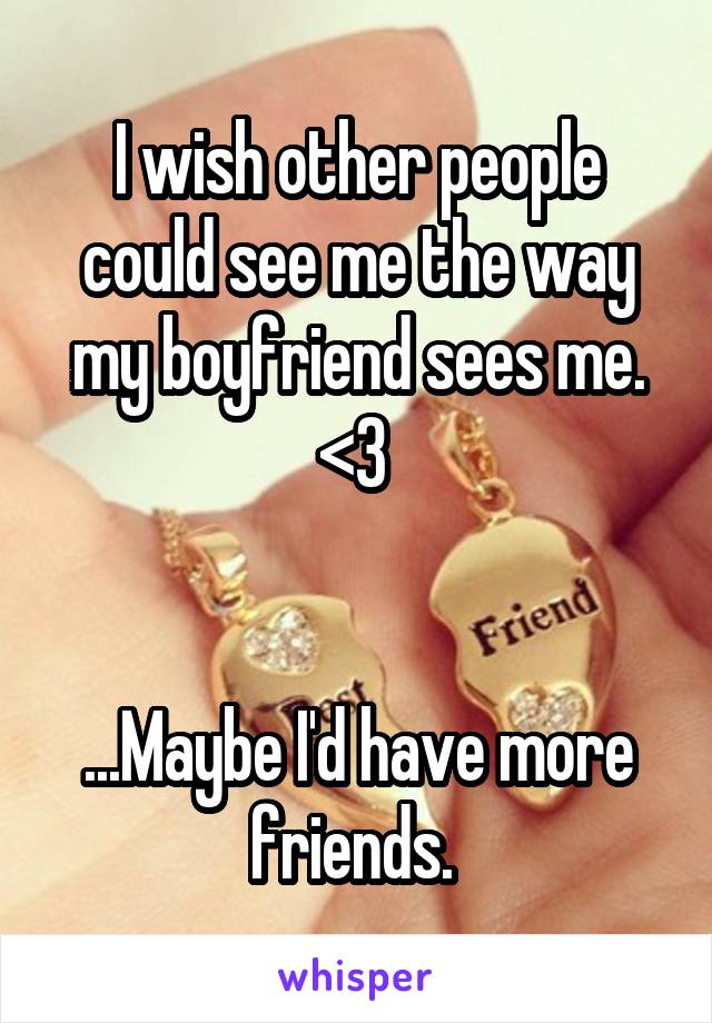 I wish other people could see me the way my boyfriend sees me. <3 


...Maybe I'd have more friends. 