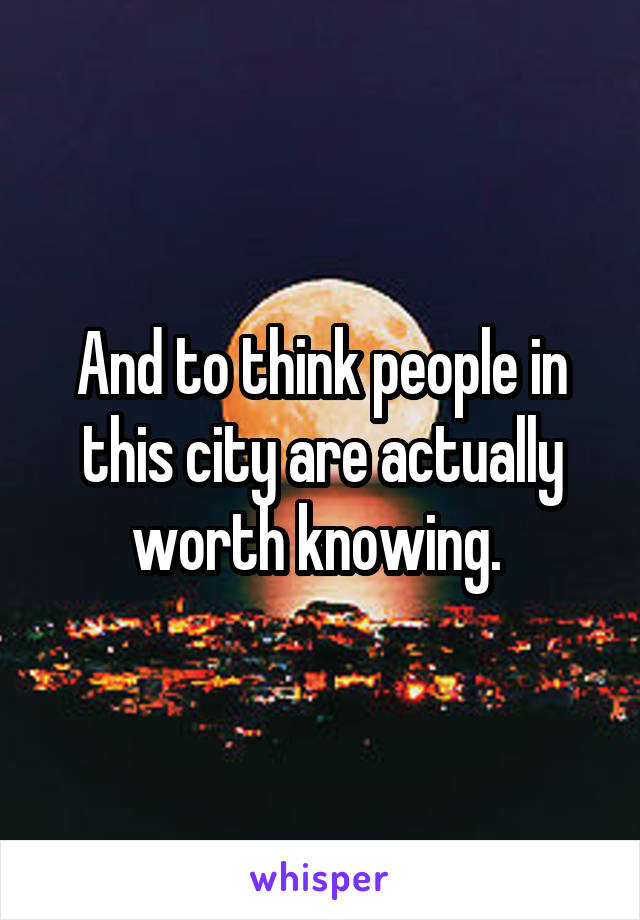 And to think people in this city are actually worth knowing. 