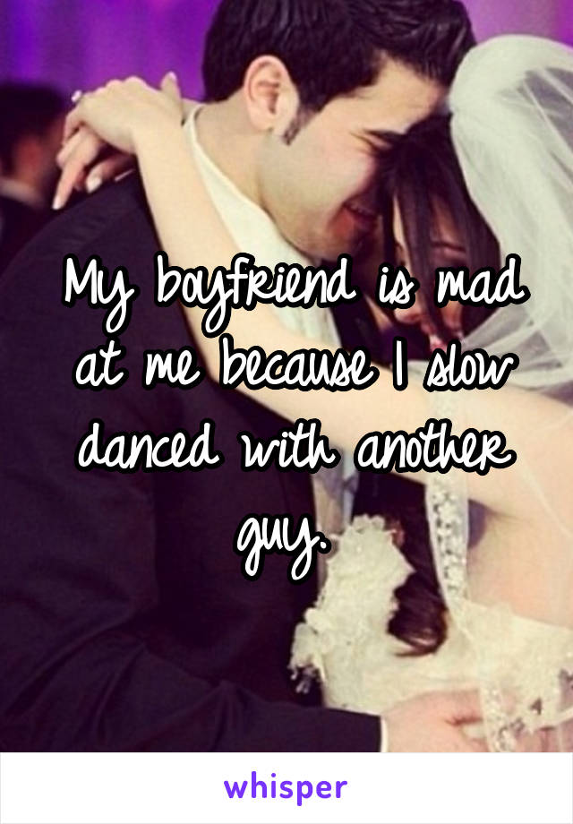 My boyfriend is mad at me because I slow danced with another guy. 