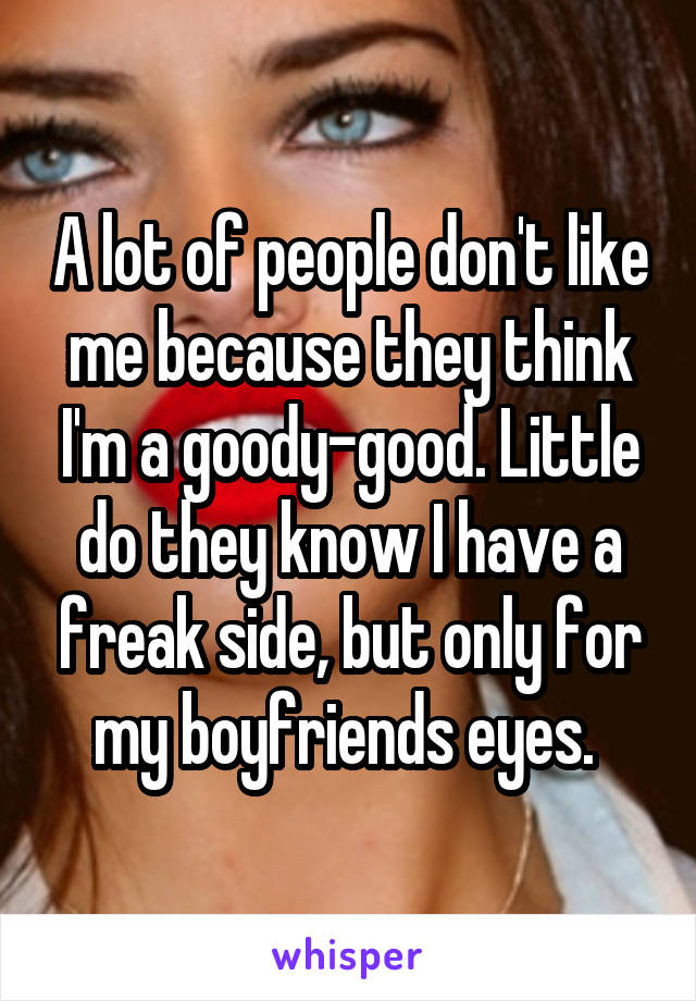 A lot of people don't like me because they think I'm a goody-good. Little do they know I have a freak side, but only for my boyfriends eyes. 