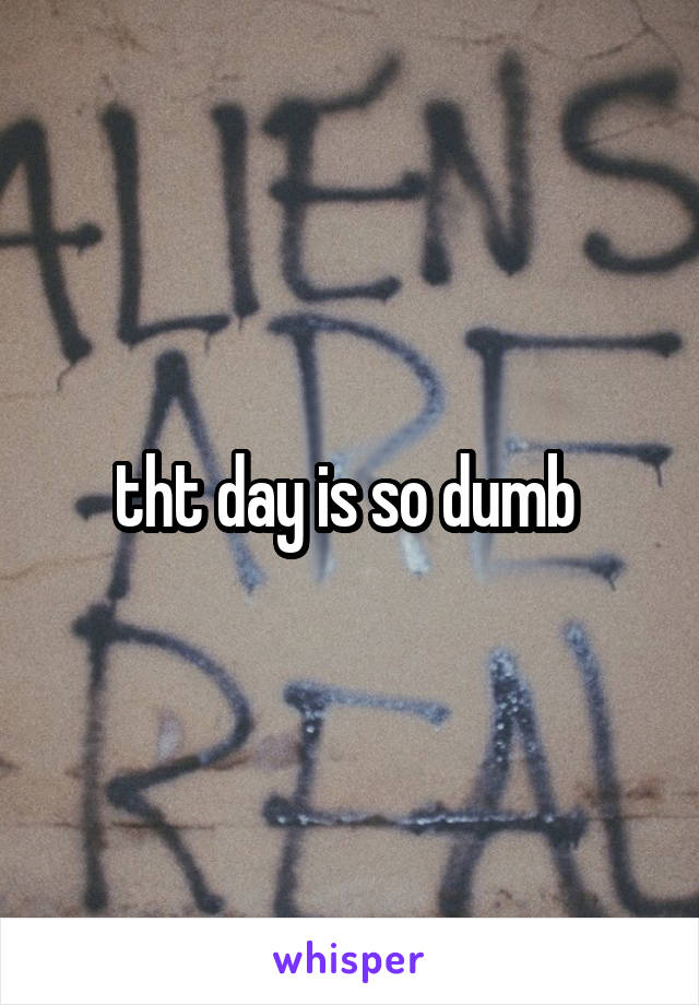 tht day is so dumb 