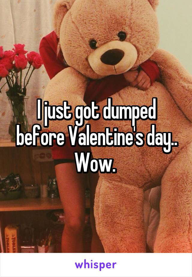 I just got dumped before Valentine's day.. Wow. 