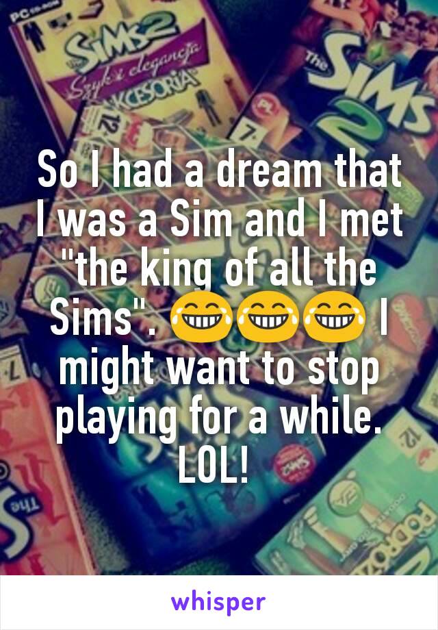 So I had a dream that I was a Sim and I met "the king of all the Sims". 😂😂😂 I might want to stop playing for a while. LOL! 