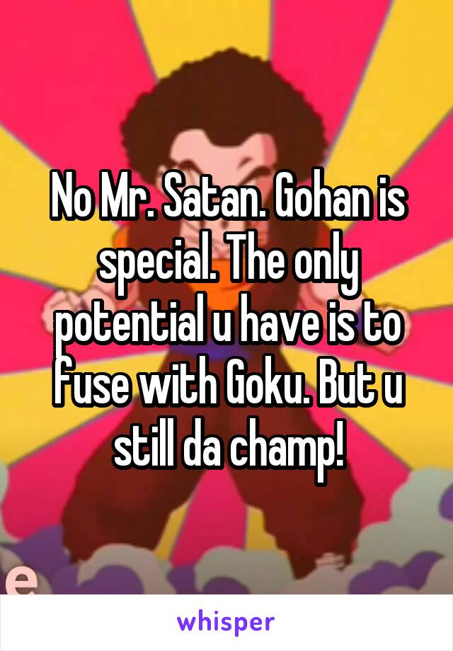 No Mr. Satan. Gohan is special. The only potential u have is to fuse with Goku. But u still da champ!