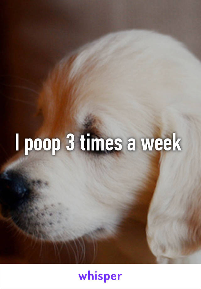 I poop 3 times a week 