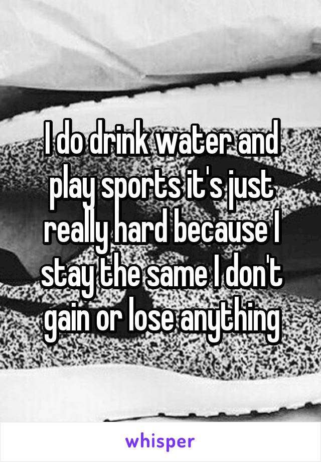 I do drink water and play sports it's just really hard because I stay the same I don't gain or lose anything