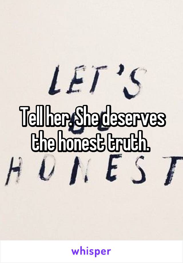 Tell her. She deserves the honest truth. 