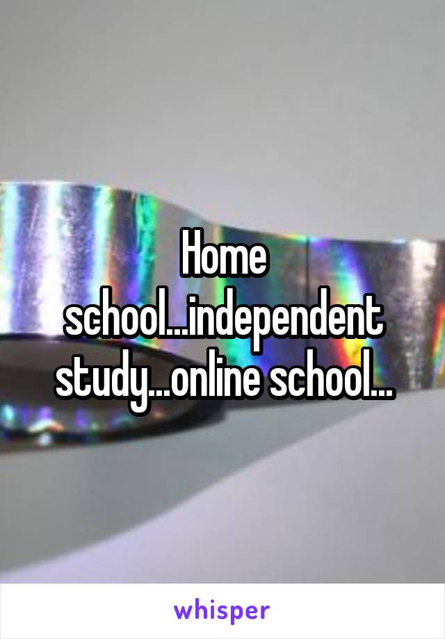 Home school...independent study...online school...