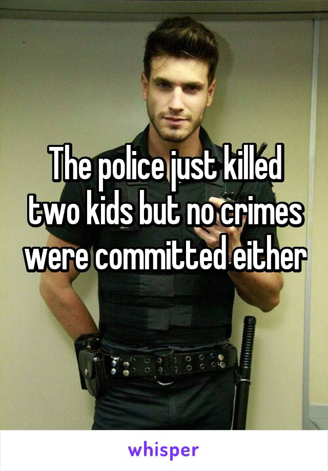The police just killed two kids but no crimes were committed either 