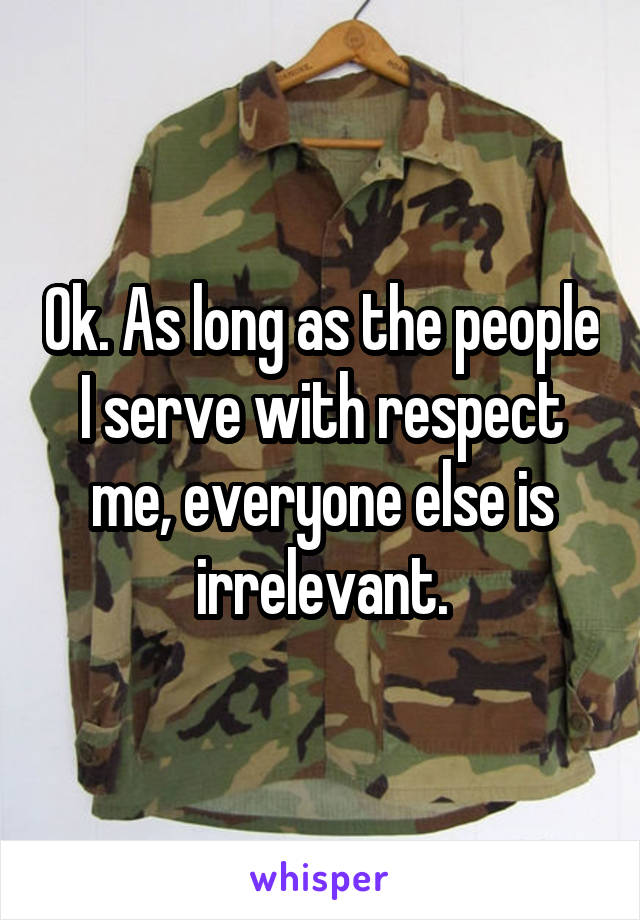 Ok. As long as the people I serve with respect me, everyone else is irrelevant.