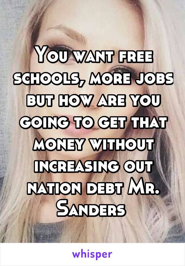 You want free schools, more jobs but how are you going to get that money without increasing out nation debt Mr. Sanders 