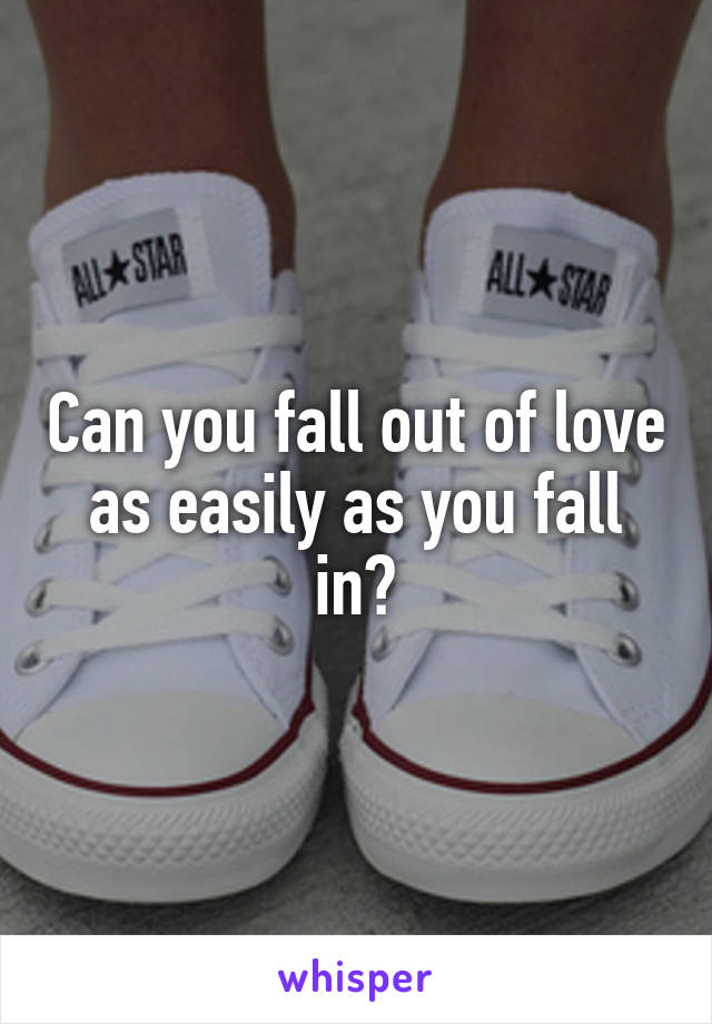 Can you fall out of love as easily as you fall in?