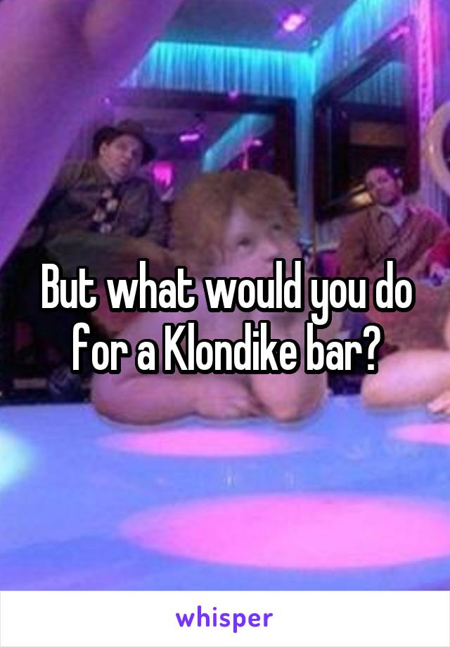 But what would you do for a Klondike bar?