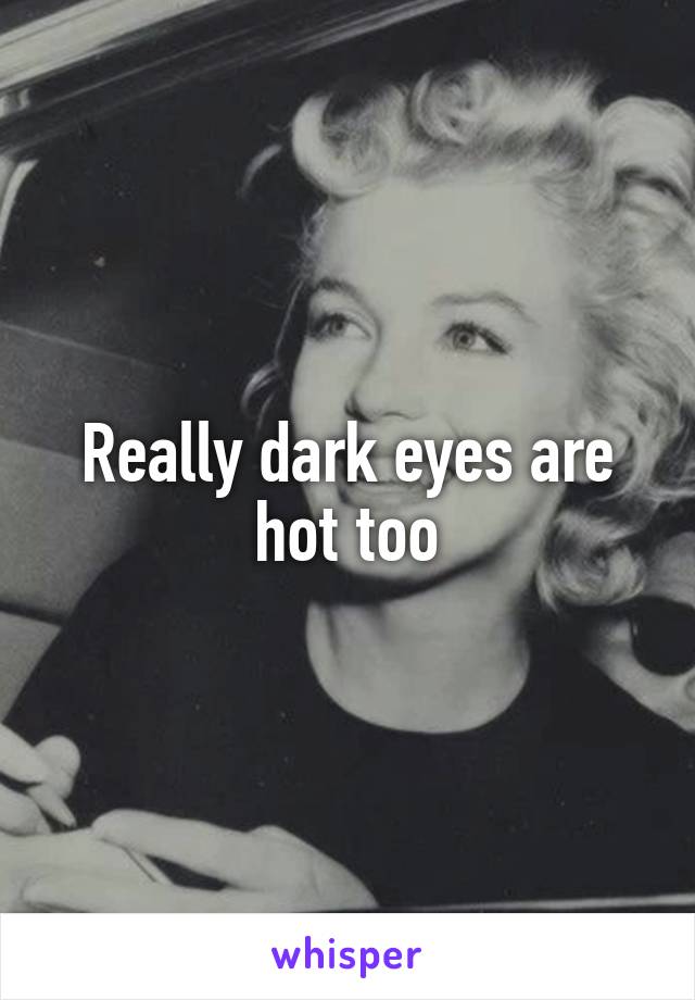 Really dark eyes are hot too