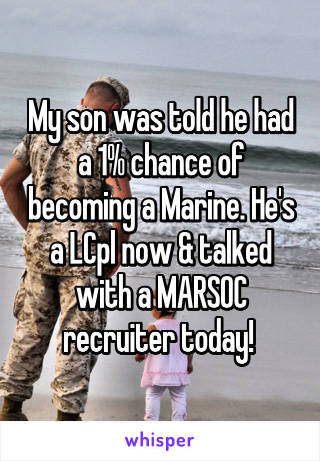 My son was told he had a 1% chance of becoming a Marine. He's a LCpl now & talked with a MARSOC recruiter today! 