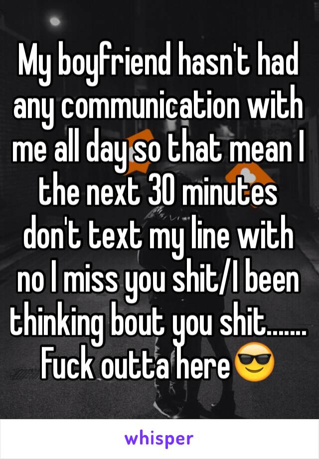 My boyfriend hasn't had any communication with me all day so that mean I the next 30 minutes don't text my line with no I miss you shit/I been thinking bout you shit....... Fuck outta here😎