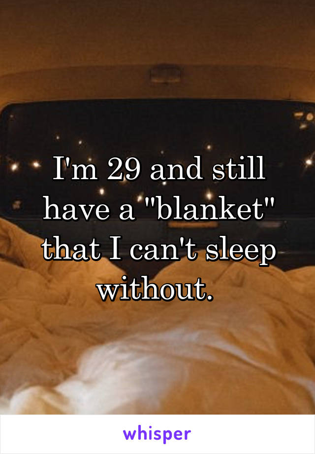 I'm 29 and still have a "blanket" that I can't sleep without. 