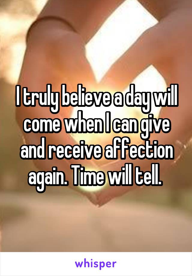 I truly believe a day will come when I can give and receive affection again. Time will tell. 