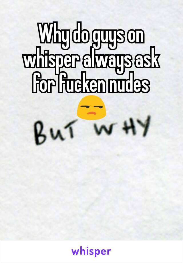 Why do guys on whisper always ask for fucken nudes
😒