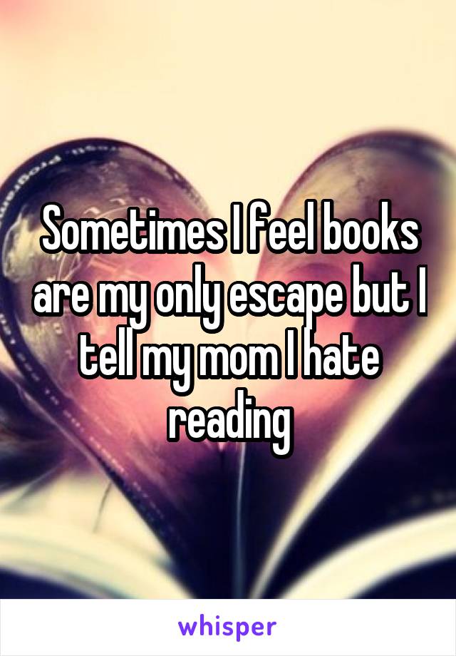 Sometimes I feel books are my only escape but I tell my mom I hate reading