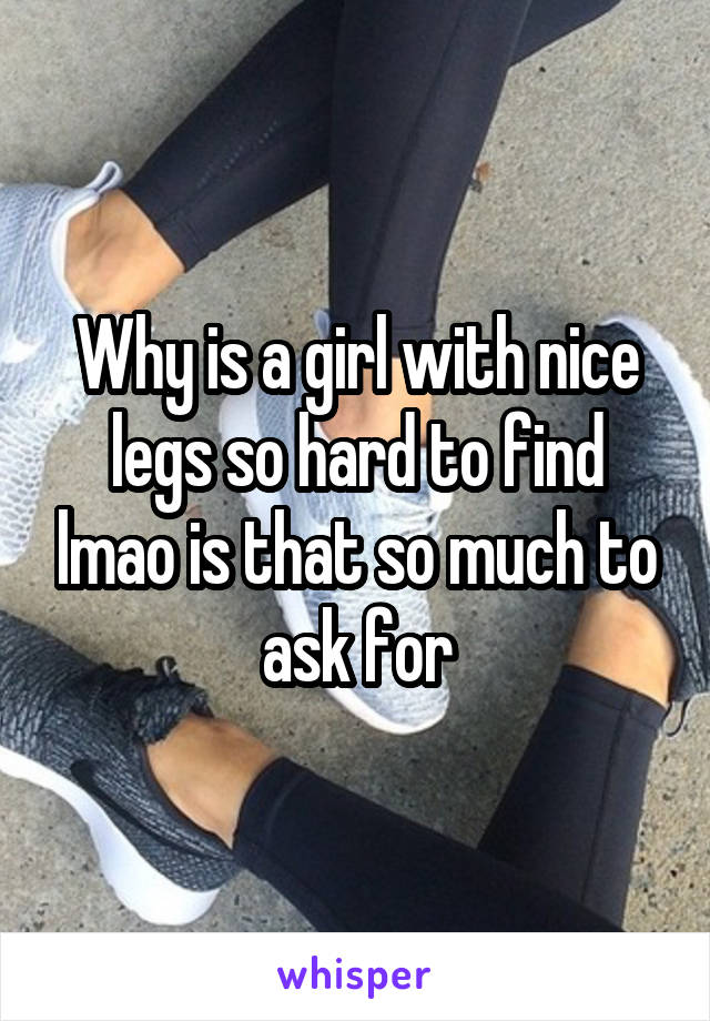 Why is a girl with nice legs so hard to find lmao is that so much to ask for