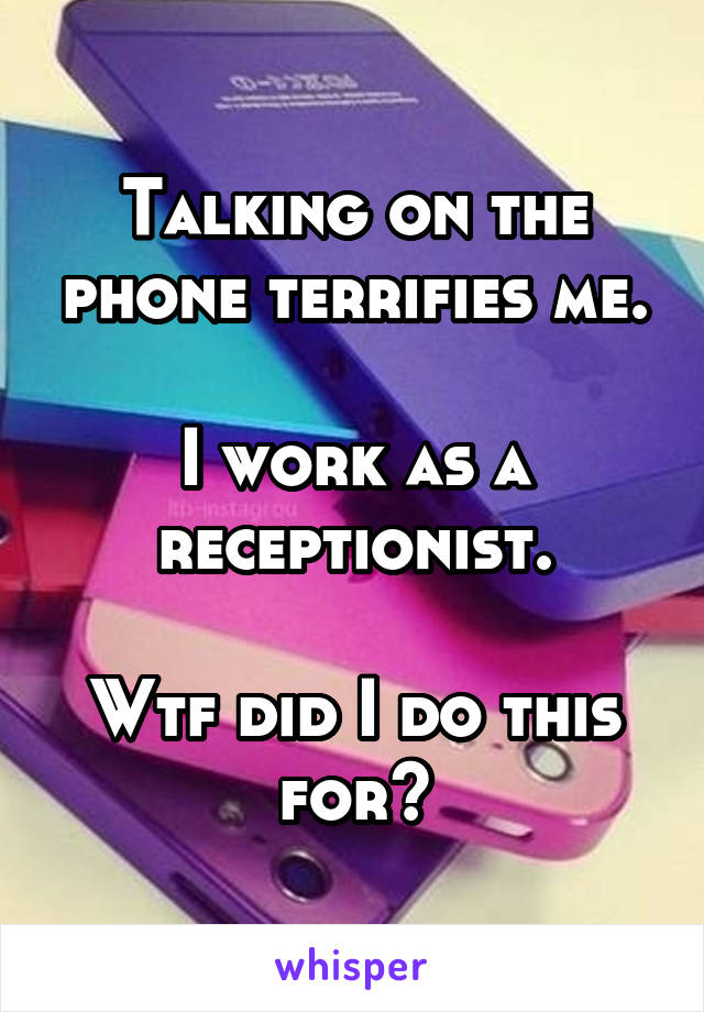 Talking on the phone terrifies me.

I work as a receptionist.

Wtf did I do this for?