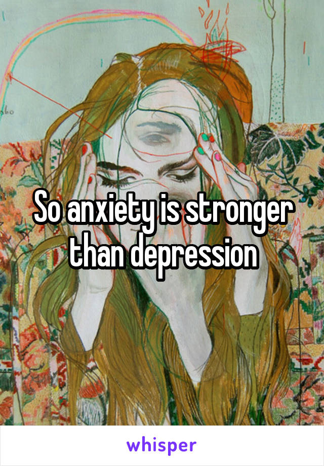So anxiety is stronger than depression