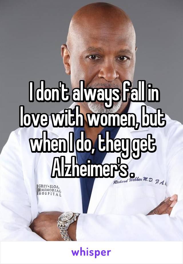  I don't always fall in love with women, but when I do, they get Alzheimer's .