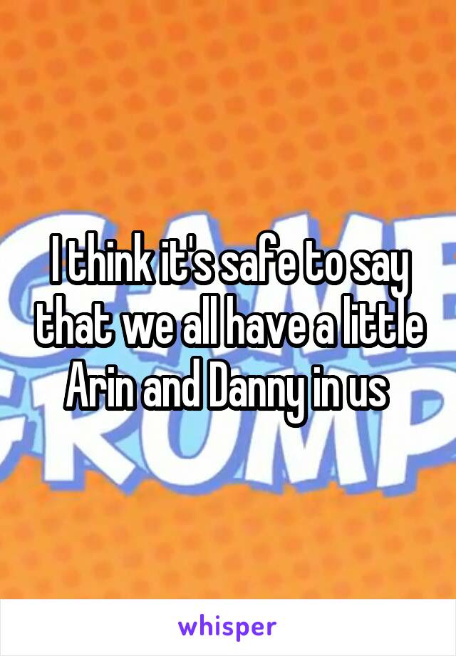 I think it's safe to say that we all have a little Arin and Danny in us 