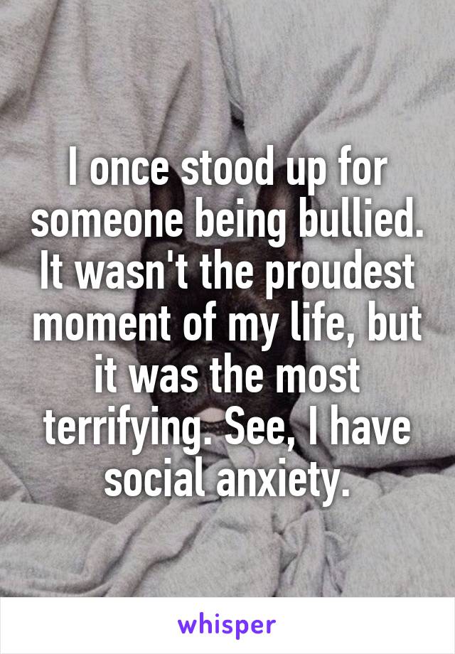 I once stood up for someone being bullied. It wasn't the proudest moment of my life, but it was the most terrifying. See, I have social anxiety.
