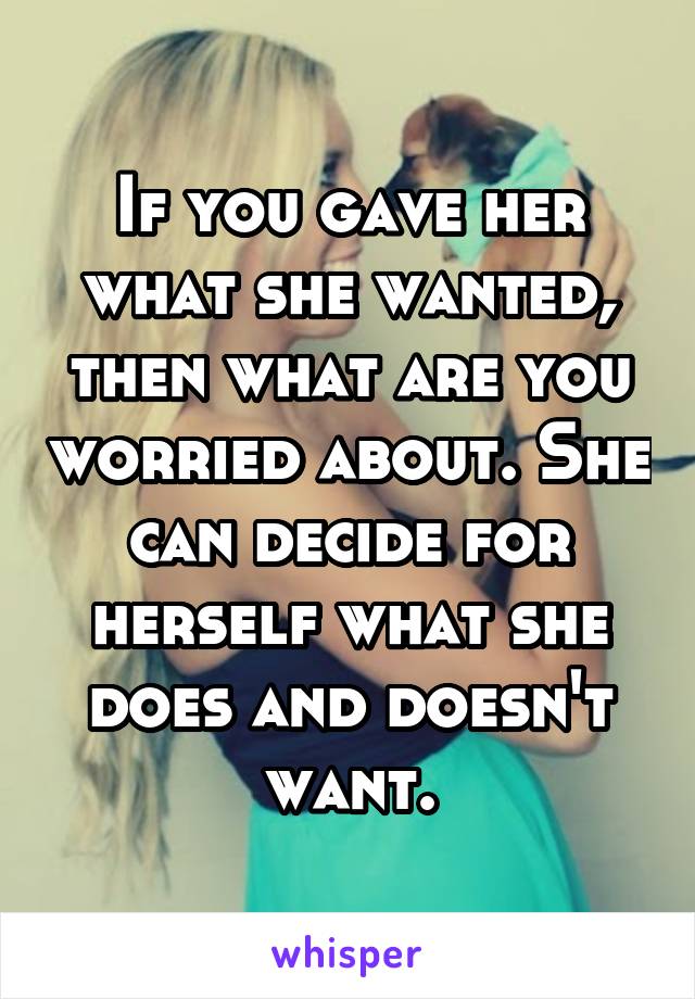 If you gave her what she wanted, then what are you worried about. She can decide for herself what she does and doesn't want.