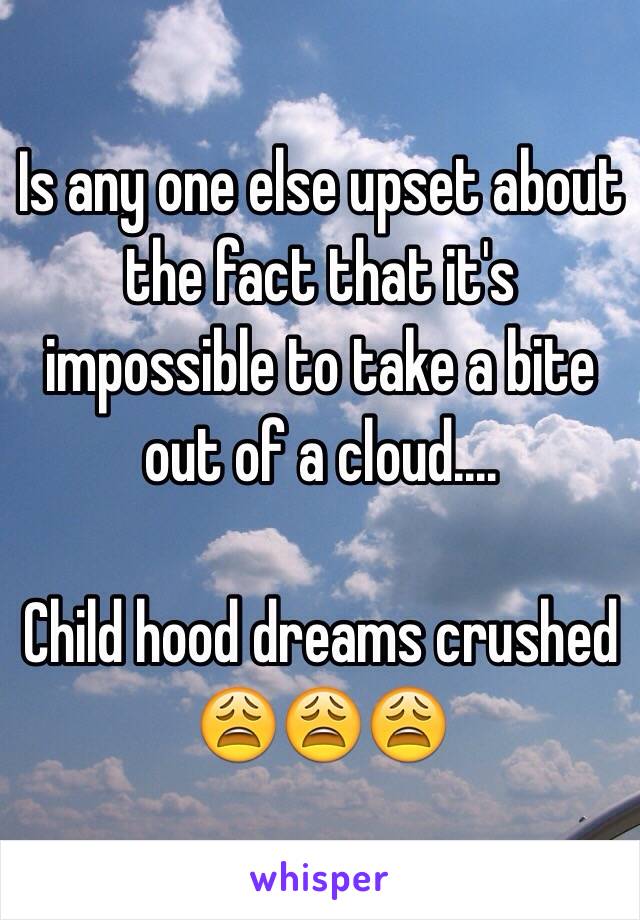 Is any one else upset about the fact that it's impossible to take a bite out of a cloud....

Child hood dreams crushed 😩😩😩