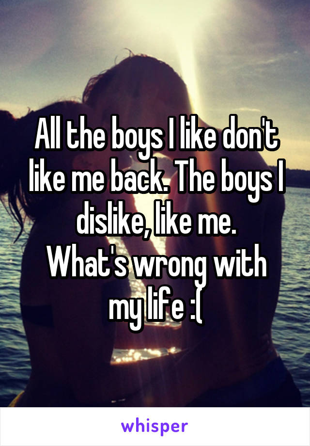 All the boys I like don't like me back. The boys I dislike, like me.
What's wrong with my life :(