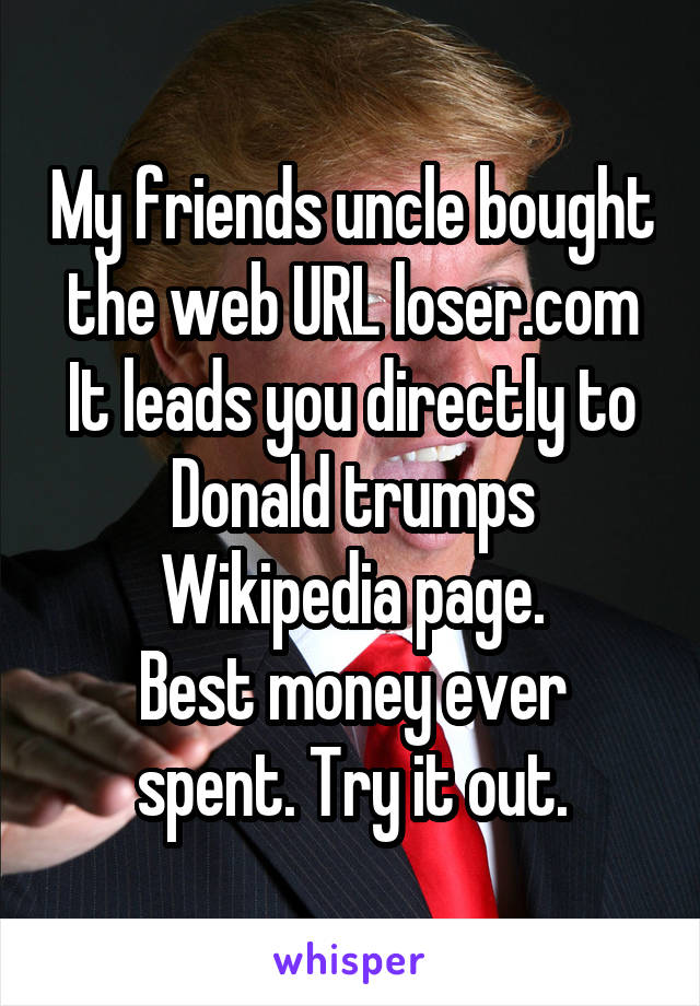 My friends uncle bought the web URL loser.com
It leads you directly to Donald trumps Wikipedia page.
Best money ever spent. Try it out.