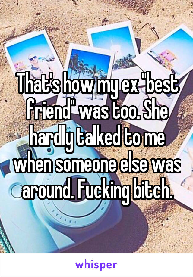 That's how my ex "best friend" was too. She hardly talked to me when someone else was around. Fucking bitch.