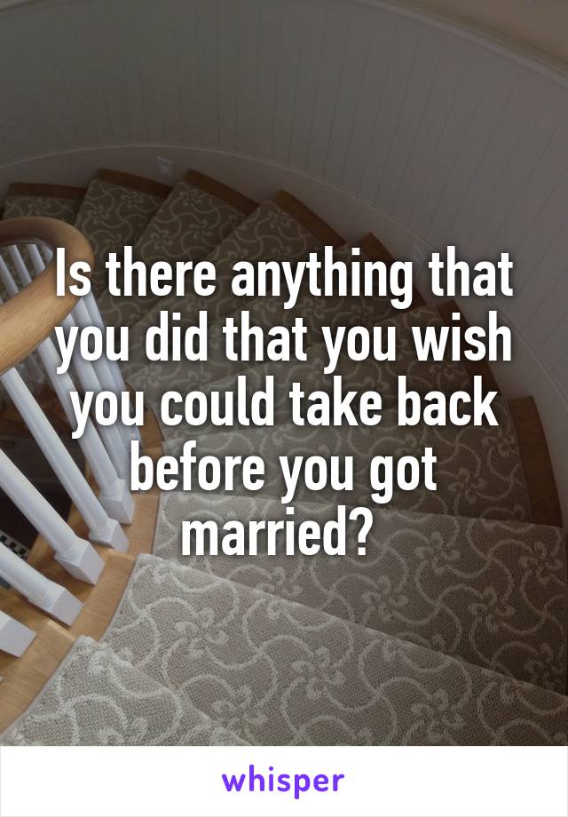 Is there anything that you did that you wish you could take back before you got married? 