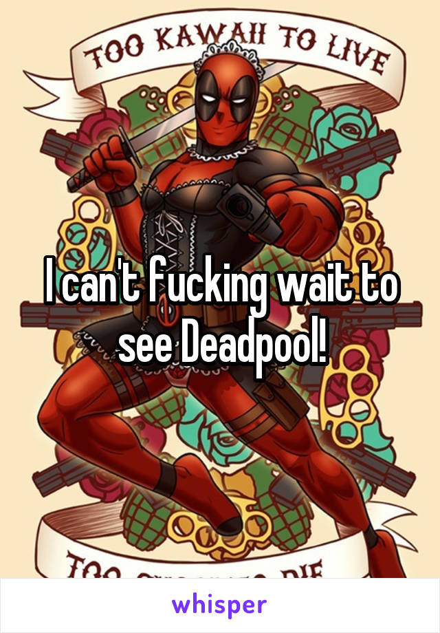 I can't fucking wait to see Deadpool!