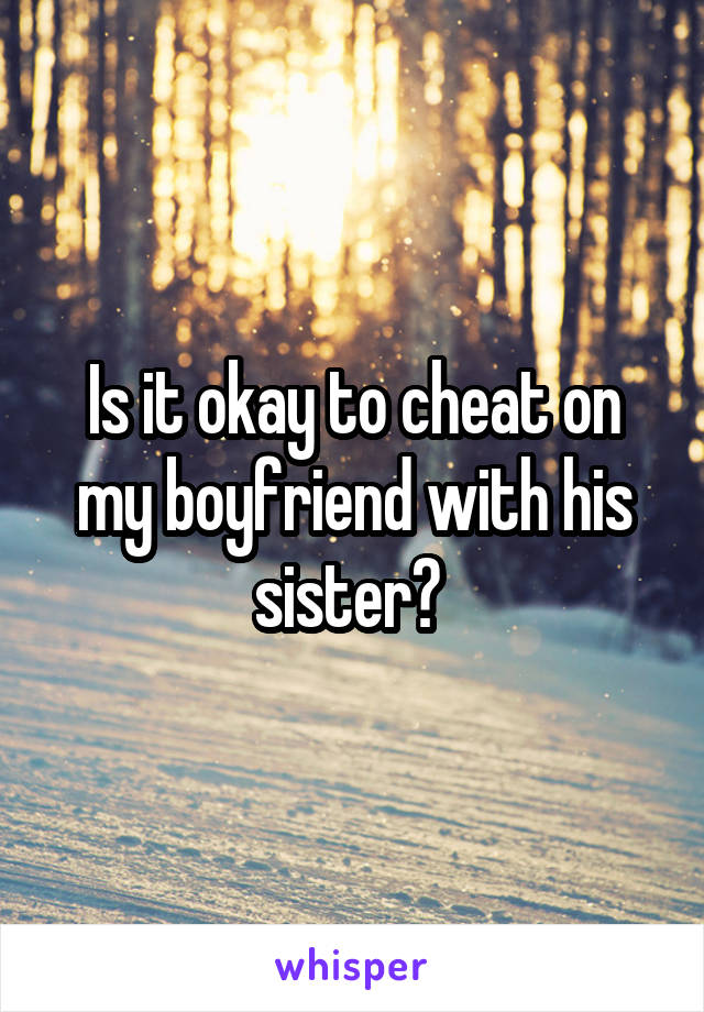 Is it okay to cheat on my boyfriend with his sister? 