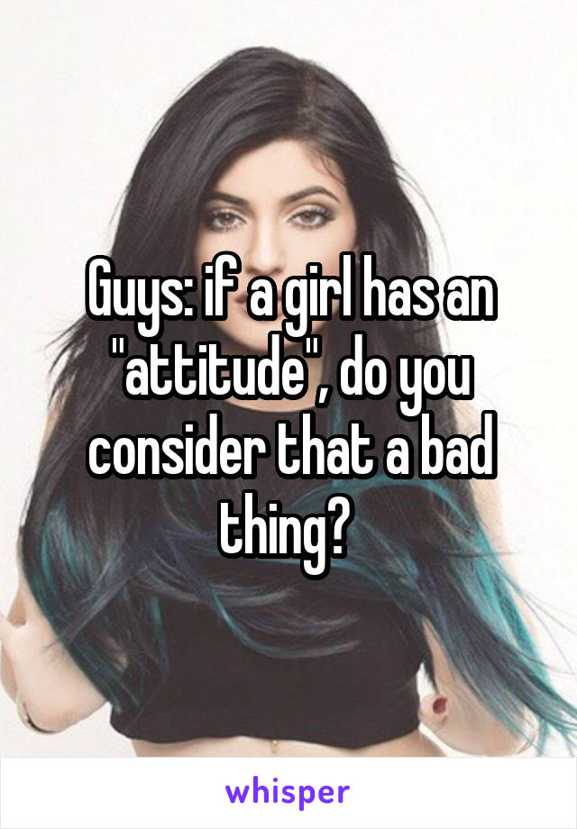 Guys: if a girl has an "attitude", do you consider that a bad thing? 
