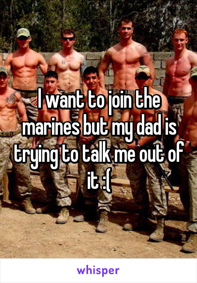 I want to join the marines but my dad is trying to talk me out of it :(