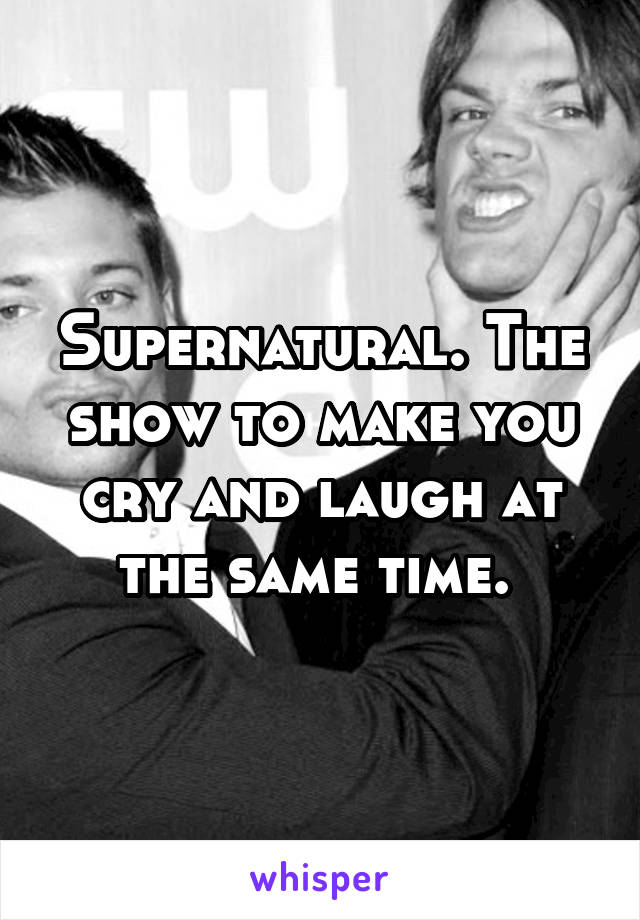 Supernatural. The show to make you cry and laugh at the same time. 
