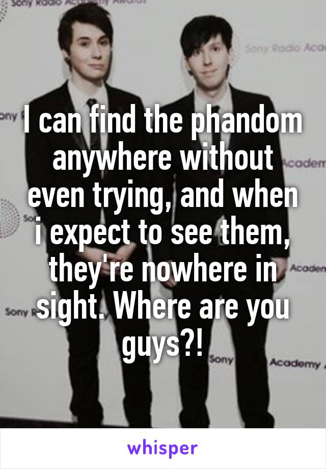 I can find the phandom anywhere without even trying, and when i expect to see them, they're nowhere in sight. Where are you guys?!