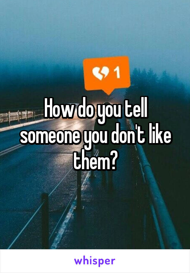 How do you tell someone you don't like them?