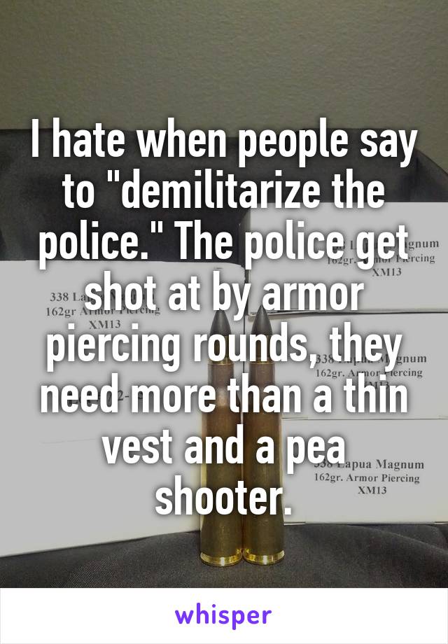 I hate when people say to "demilitarize the police." The police get shot at by armor piercing rounds, they need more than a thin vest and a pea shooter.